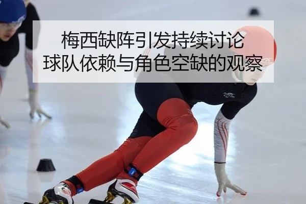 梅西缺阵引发持续讨论 球队依赖与角色空缺的观察