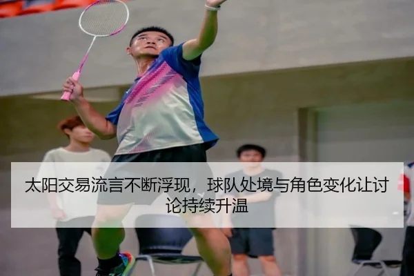太阳交易流言不断浮现，球队处境与角色变化让讨论持续升温（aoko）